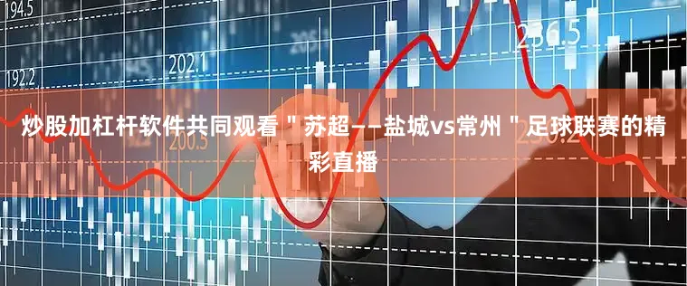 炒股加杠杆软件共同观看＂苏超——盐城vs常州＂足球联赛的精彩直播