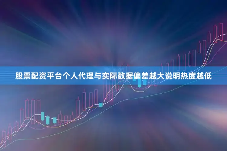 股票配资平台个人代理与实际数据偏差越大说明热度越低