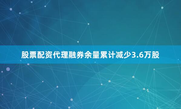 股票配资代理融券余量累计减少3.6万股