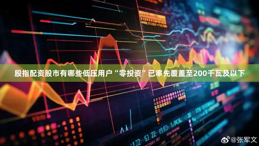 股指配资股市有哪些低压用户“零投资”已率先覆盖至200千瓦及以下