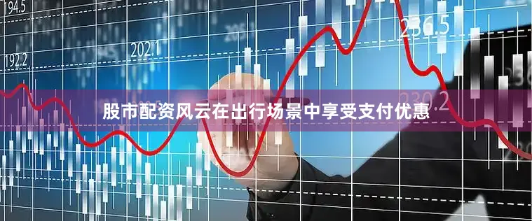 股市配资风云在出行场景中享受支付优惠