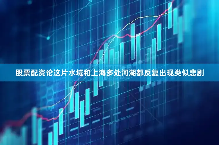 股票配资论这片水域和上海多处河湖都反复出现类似悲剧