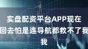 实盘配资平台APP现在回去怕是连导航都救不了我
