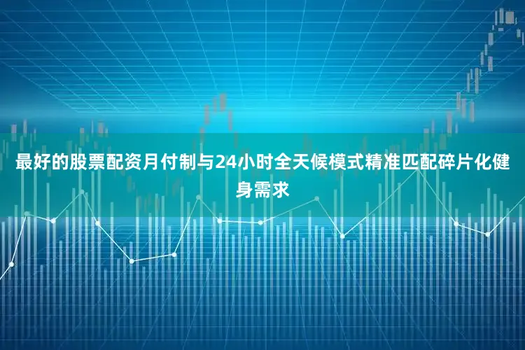 最好的股票配资月付制与24小时全天候模式精准匹配碎片化健身需求