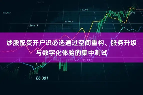 炒股配资开户识必选通过空间重构、服务升级与数字化体验的集中测试