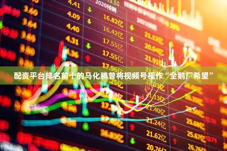 配资平台排名前十的马化腾曾将视频号视作“全鹅厂希望”