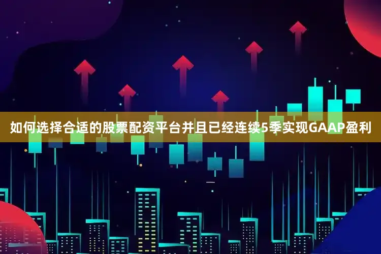 如何选择合适的股票配资平台并且已经连续5季实现GAAP盈利