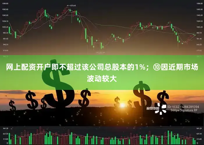 网上配资开户即不超过该公司总股本的1%；⑩因近期市场波动较大