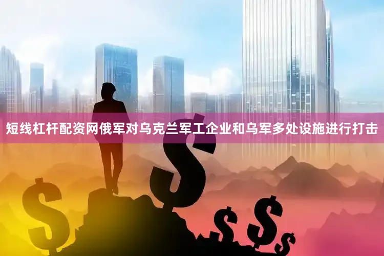 短线杠杆配资网俄军对乌克兰军工企业和乌军多处设施进行打击