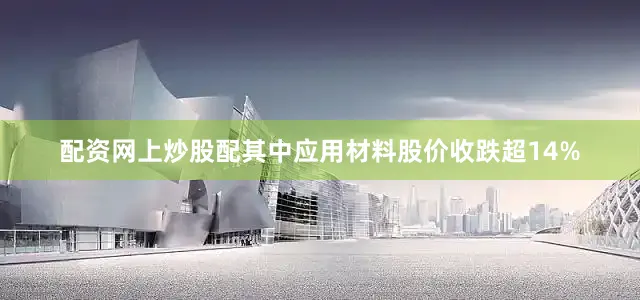 配资网上炒股配其中应用材料股价收跌超14%