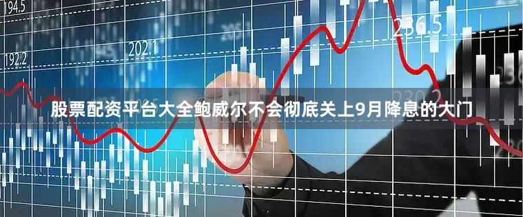 股票配资平台大全鲍威尔不会彻底关上9月降息的大门