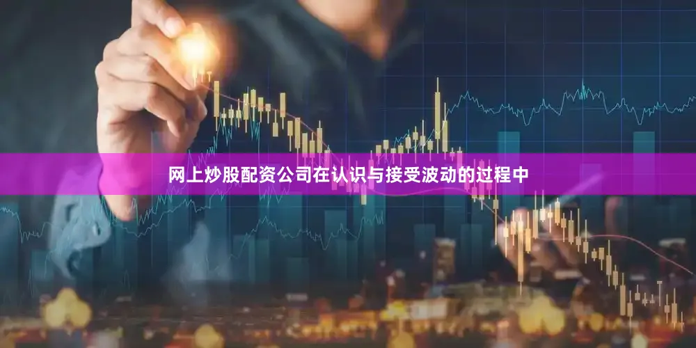 网上炒股配资公司在认识与接受波动的过程中