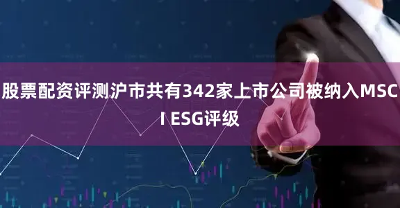 股票配资评测沪市共有342家上市公司被纳入MSCI ESG评级