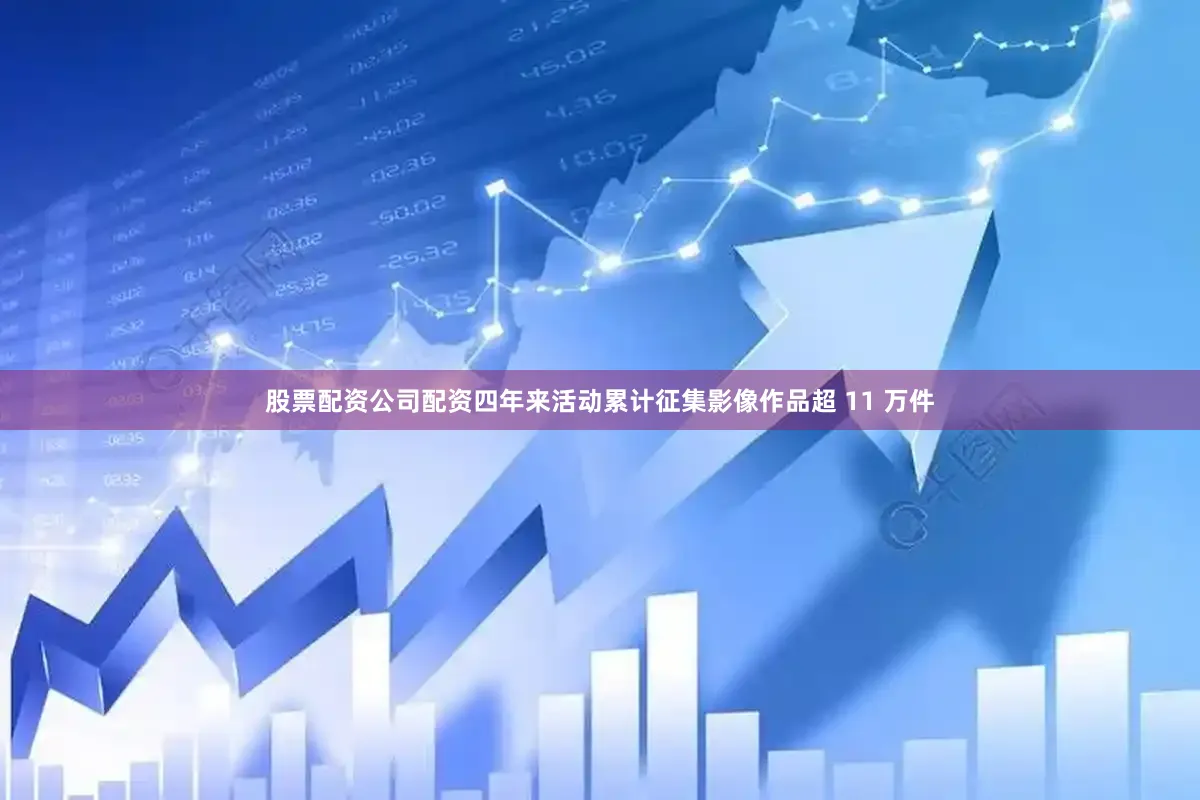 股票配资公司配资四年来活动累计征集影像作品超 11 万件