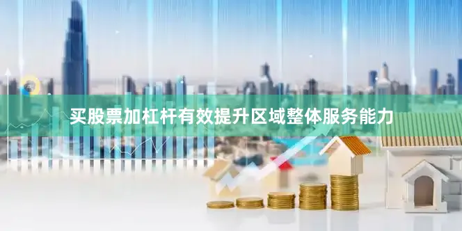 买股票加杠杆有效提升区域整体服务能力